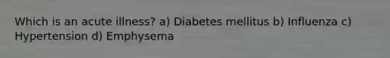 Which is an acute illness? a) Diabetes mellitus b) Influenza c) Hypertension d) Emphysema