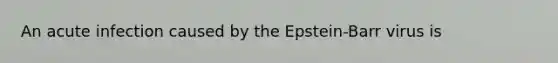 An acute infection caused by the Epstein-Barr virus is