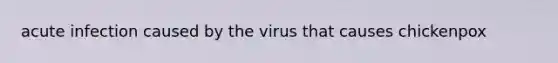 acute infection caused by the virus that causes chickenpox