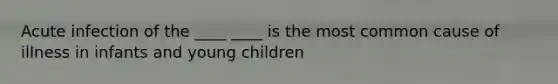 Acute infection of the ____ ____ is the most common cause of illness in infants and young children