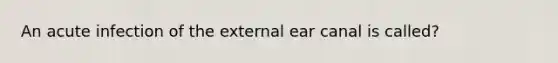 An acute infection of the external ear canal is called?