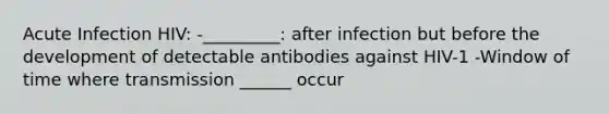 Acute Infection HIV: -_________: after infection but before the development of detectable antibodies against HIV-1 -Window of time where transmission ______ occur