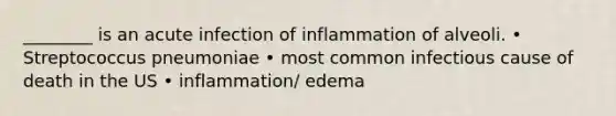 ________ is an acute infection of inflammation of alveoli. • Streptococcus pneumoniae • most common infectious cause of death in the US • inflammation/ edema