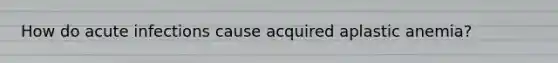 How do acute infections cause acquired aplastic anemia?