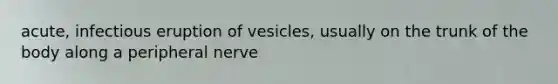 acute, infectious eruption of vesicles, usually on the trunk of the body along a peripheral nerve