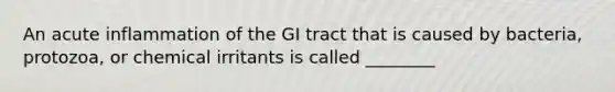 An acute inflammation of the GI tract that is caused by bacteria, protozoa, or chemical irritants is called ________