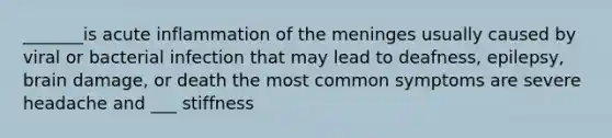 _______is acute inflammation of the meninges usually caused by viral or bacterial infection that may lead to deafness, epilepsy, brain damage, or death the most common symptoms are severe headache and ___ stiffness