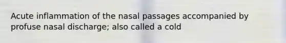 Acute inflammation of the nasal passages accompanied by profuse nasal discharge; also called a cold