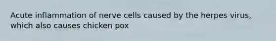 Acute inflammation of nerve cells caused by the herpes virus, which also causes chicken pox