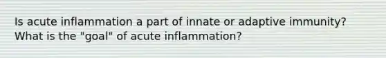 Is acute inflammation a part of innate or adaptive immunity? What is the "goal" of acute inflammation?