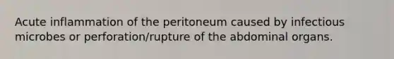 Acute inflammation of the peritoneum caused by infectious microbes or perforation/rupture of the abdominal organs.