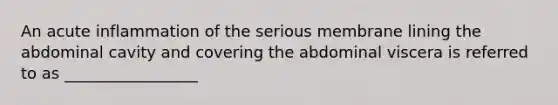 An acute inflammation of the serious membrane lining the abdominal cavity and covering the abdominal viscera is referred to as _________________