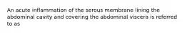 An acute inflammation of the serous membrane lining the abdominal cavity and covering the abdominal viscera is referred to as