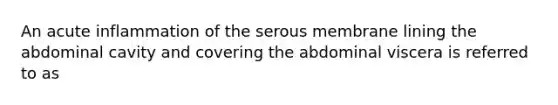 An acute inflammation of the serous membrane lining the abdominal cavity and covering the abdominal viscera is referred to as