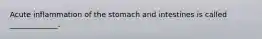 Acute inflammation of the stomach and intestines is called _____________.