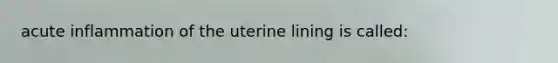 acute inflammation of the uterine lining is called: