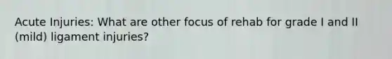 Acute Injuries: What are other focus of rehab for grade I and II (mild) ligament injuries?