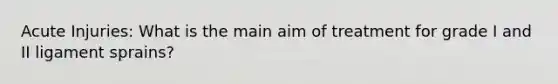 Acute Injuries: What is the main aim of treatment for grade I and II ligament sprains?