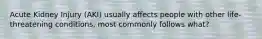 Acute Kidney Injury (AKI) usually affects people with other life-threatening conditions, most commonly follows what?