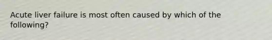 Acute liver failure is most often caused by which of the following?