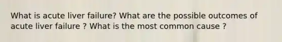 What is acute liver failure? What are the possible outcomes of acute liver failure ? What is the most common cause ?