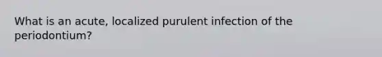 What is an acute, localized purulent infection of the periodontium?