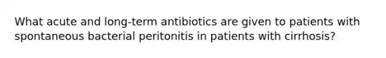 What acute and long-term antibiotics are given to patients with spontaneous bacterial peritonitis in patients with cirrhosis?