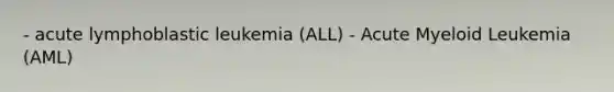 - acute lymphoblastic leukemia (ALL) - Acute Myeloid Leukemia (AML)