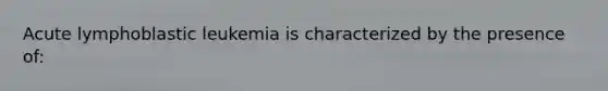 Acute lymphoblastic leukemia is characterized by the presence of: