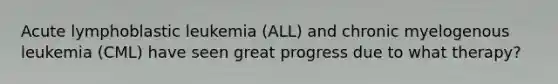 Acute lymphoblastic leukemia (ALL) and chronic myelogenous leukemia (CML) have seen great progress due to what therapy?