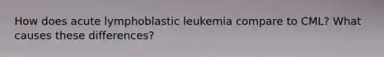 How does acute lymphoblastic leukemia compare to CML? What causes these differences?