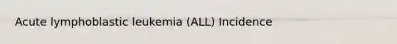Acute lymphoblastic leukemia (ALL) Incidence