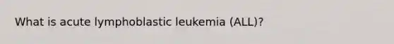 What is acute lymphoblastic leukemia (ALL)?