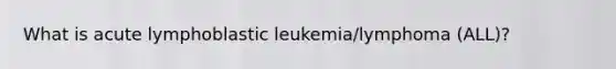 What is acute lymphoblastic leukemia/lymphoma (ALL)?