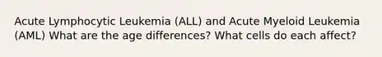 Acute Lymphocytic Leukemia (ALL) and Acute Myeloid Leukemia (AML) What are the age differences? What cells do each affect?