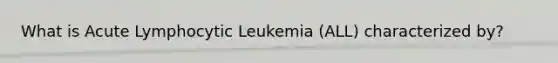 What is Acute Lymphocytic Leukemia (ALL) characterized by?