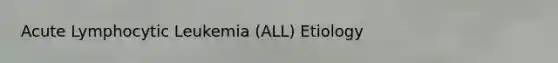 Acute Lymphocytic Leukemia (ALL) Etiology