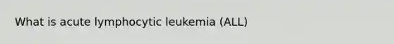 What is acute lymphocytic leukemia (ALL)