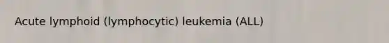 Acute lymphoid (lymphocytic) leukemia (ALL)