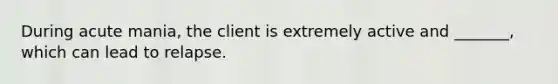 During acute mania, the client is extremely active and _______, which can lead to relapse.