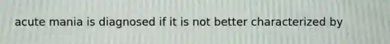 acute mania is diagnosed if it is not better characterized by