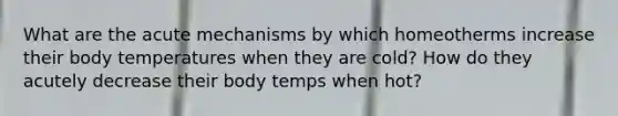 What are the acute mechanisms by which homeotherms increase their body temperatures when they are cold? How do they acutely decrease their body temps when hot?