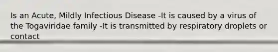 Is an Acute, Mildly Infectious Disease -It is caused by a virus of the Togaviridae family -It is transmitted by respiratory droplets or contact