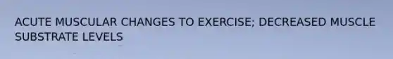 ACUTE MUSCULAR CHANGES TO EXERCISE; DECREASED MUSCLE SUBSTRATE LEVELS