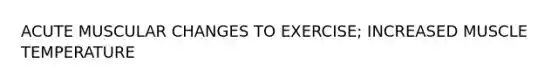 ACUTE MUSCULAR CHANGES TO EXERCISE; INCREASED MUSCLE TEMPERATURE