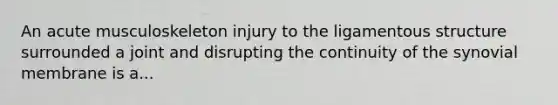 An acute musculoskeleton injury to the ligamentous structure surrounded a joint and disrupting the continuity of the synovial membrane is a...