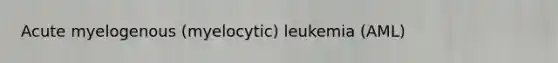 Acute myelogenous (myelocytic) leukemia (AML)