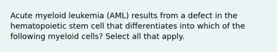 Acute myeloid leukemia (AML) results from a defect in the hematopoietic stem cell that differentiates into which of the following myeloid cells? Select all that apply.