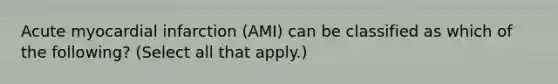 Acute myocardial infarction (AMI) can be classified as which of the following? (Select all that apply.)