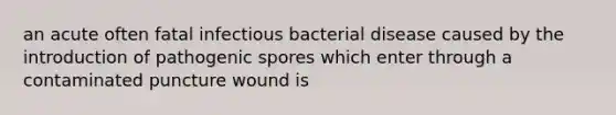 an acute often fatal infectious bacterial disease caused by the introduction of pathogenic spores which enter through a contaminated puncture wound is